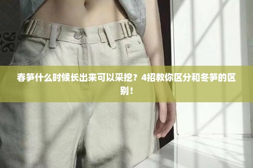 春笋什么时候长出来可以采挖？4招教你区分和冬笋的区别！