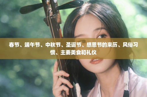 春节、端午节、中秋节、圣诞节、感恩节的来历、风俗习惯、主要美食和礼仪
