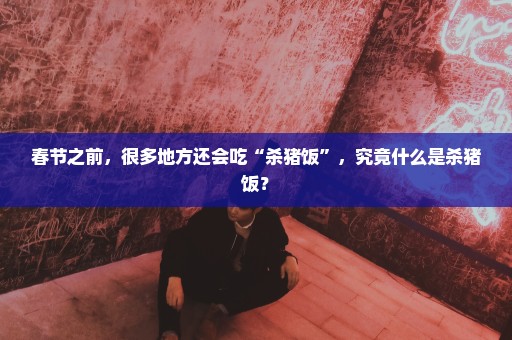 春节之前，很多地方还会吃“杀猪饭”，究竟什么是杀猪饭？