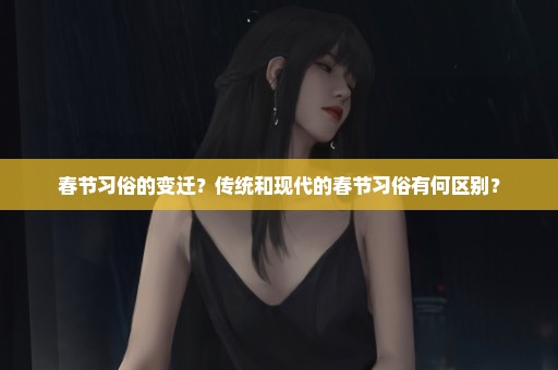 春节习俗的变迁？传统和现代的春节习俗有何区别？