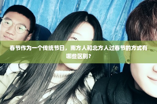 春节作为一个传统节日，南方人和北方人过春节的方式有哪些区别？
