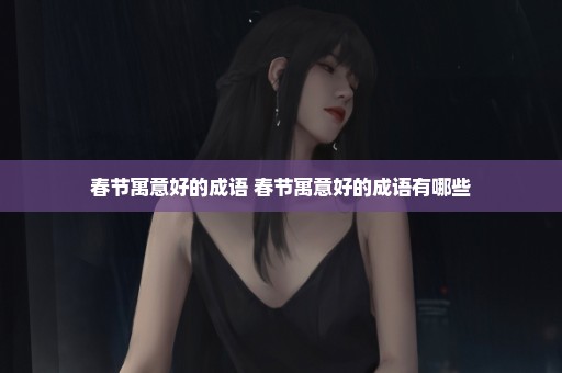 春节寓意好的成语 春节寓意好的成语有哪些