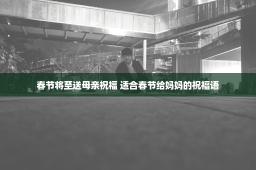 春节将至送母亲祝福 适合春节给妈妈的祝福语