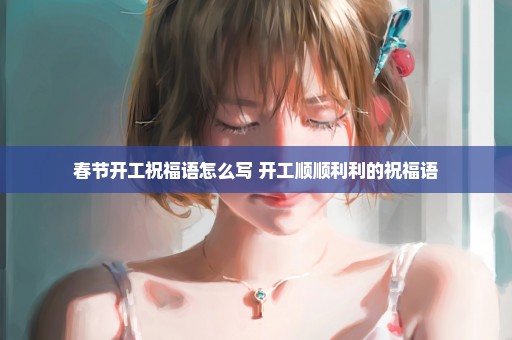 春节开工祝福语怎么写 开工顺顺利利的祝福语