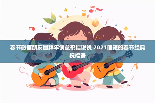 春节微信朋友圈拜年创意祝福说说 2021简短的春节经典祝福语