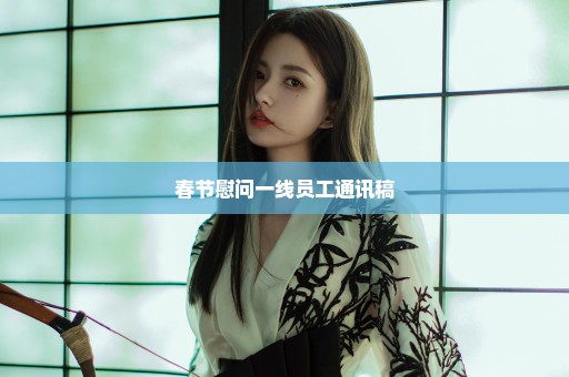春节慰问一线员工通讯稿