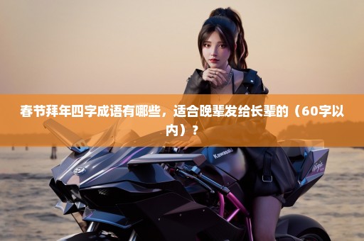 春节拜年四字成语有哪些，适合晚辈发给长辈的（60字以内）？