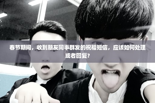 春节期间，收到朋友同事群发的祝福短信，应该如何处理或者回复？