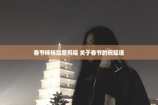 春节柿柿如意祝福 关于春节的祝福语