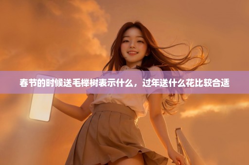 春节的时候送毛榉树表示什么，过年送什么花比较合适