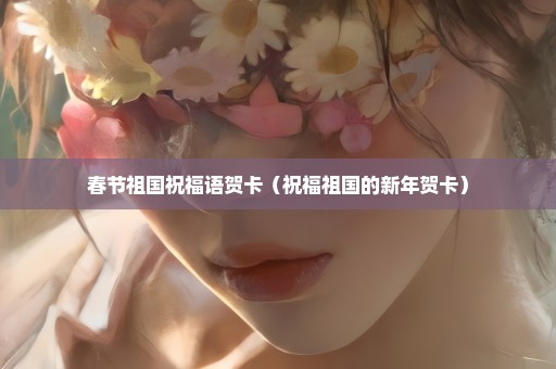 春节祖国祝福语贺卡（祝福祖国的新年贺卡）