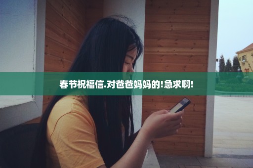 春节祝福信.对爸爸妈妈的!急求啊!
