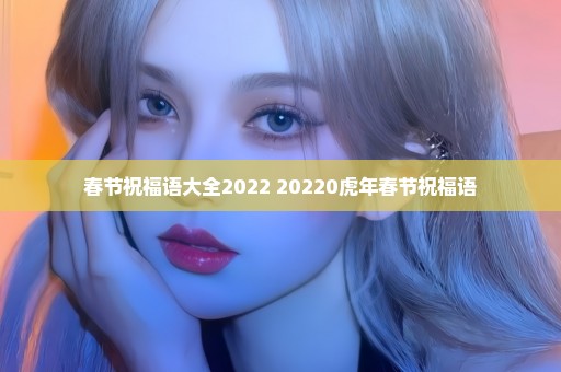 春节祝福语大全2022 20220虎年春节祝福语