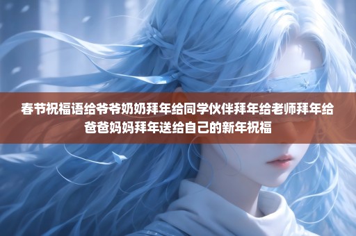 春节祝福语给爷爷奶奶拜年给同学伙伴拜年给老师拜年给爸爸妈妈拜年送给自己的新年祝福