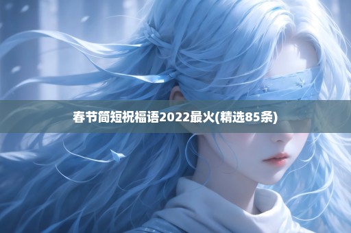 春节简短祝福语2022最火(精选85条)
