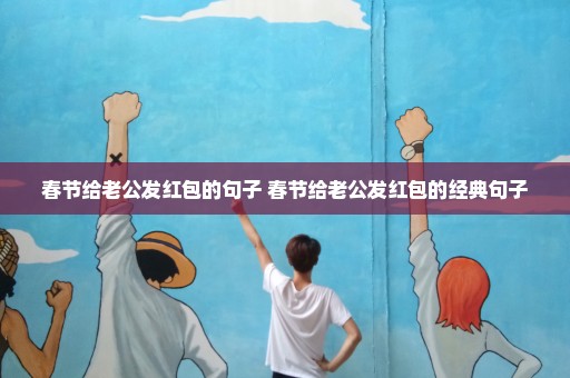 春节给老公发红包的句子 春节给老公发红包的经典句子