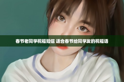 春节老同学祝福短信 适合春节给同学发的祝福语