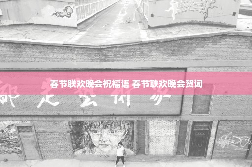 春节联欢晚会祝福语 春节联欢晚会贺词