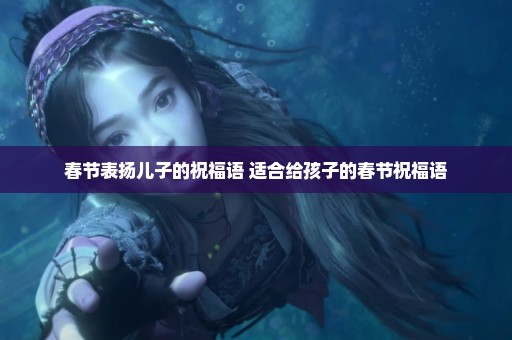 春节表扬儿子的祝福语 适合给孩子的春节祝福语
