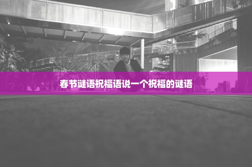 春节谜语祝福语说一个祝福的谜语