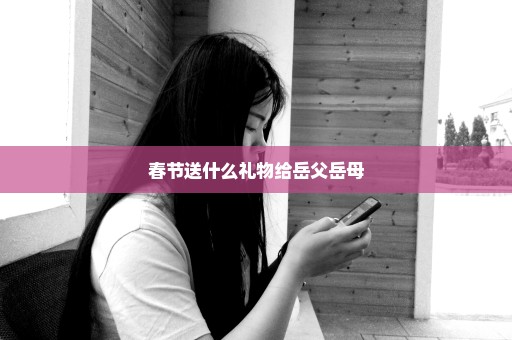 春节送什么礼物给岳父岳母