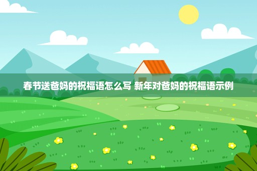 春节送爸妈的祝福语怎么写 新年对爸妈的祝福语示例