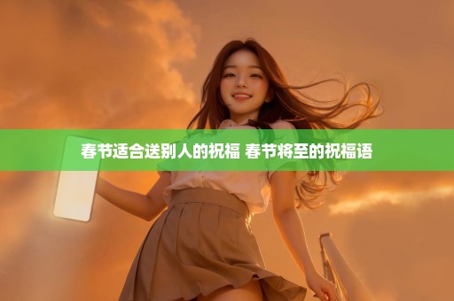 春节适合送别人的祝福 春节将至的祝福语