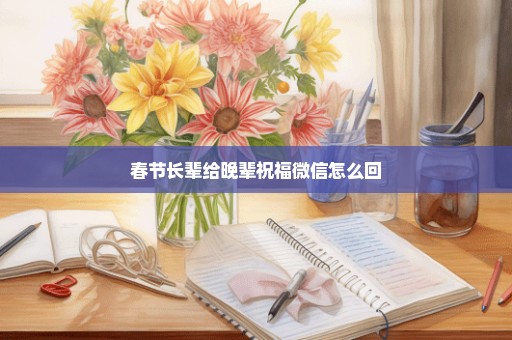春节长辈给晚辈祝福微信怎么回