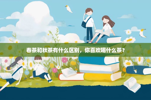 春茶和秋茶有什么区别，你喜欢喝什么茶？