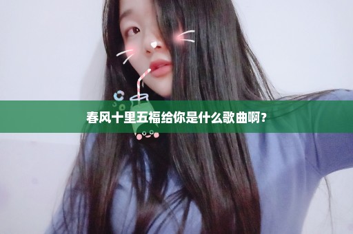春风十里五福给你是什么歌曲啊？