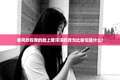 春风吹在我的脸上暖洋洋的改为比喻句是什么?