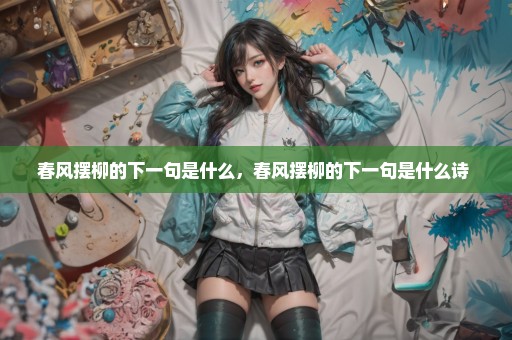 春风摆柳的下一句是什么，春风摆柳的下一句是什么诗 