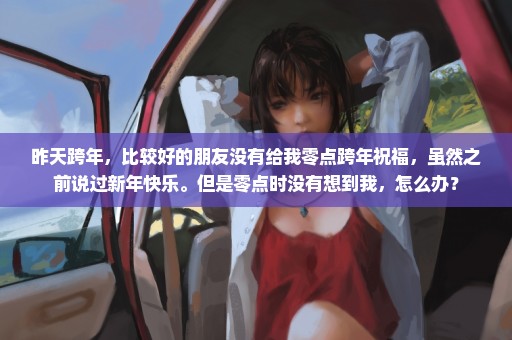 昨天跨年，比较好的朋友没有给我零点跨年祝福，虽然之前说过新年快乐。但是零点时没有想到我，怎么办？