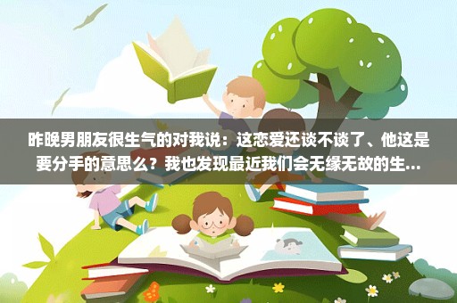 昨晚男朋友很生气的对我说：这恋爱还谈不谈了、他这是要分手的意思么？我也发现最近我们会无缘无故的生...