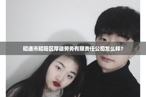 昭通市昭阳区厚德劳务有限责任公司怎么样？