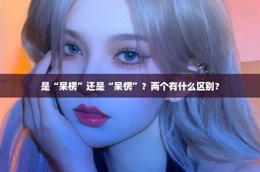 是“呆楞”还是“呆愣”？两个有什么区别？