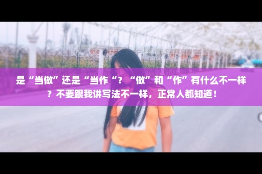 是“当做”还是“当作“？“做”和“作”有什么不一样？不要跟我讲写法不一样，正常人都知道！