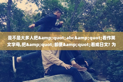 是不是大多人把"abc"看作英文字母,把"邮便"看成日文? 为什么不是拉丁字母和汉字?