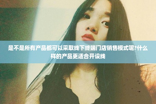 是不是所有产品都可以采取线下终端门店销售模式呢?什么样的产品更适合开设线