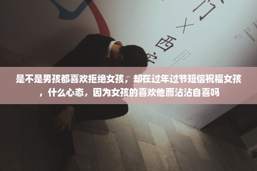 是不是男孩都喜欢拒绝女孩，却在过年过节短信祝福女孩，什么心态，因为女孩的喜欢他而沾沾自喜吗