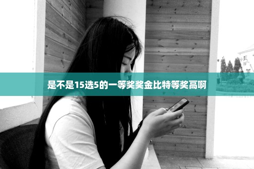 是不是15选5的一等奖奖金比特等奖高啊
