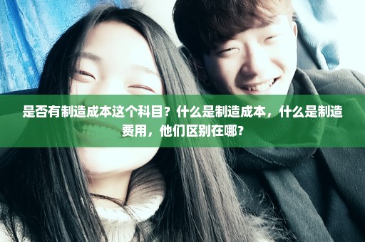是否有制造成本这个科目？什么是制造成本，什么是制造费用，他们区别在哪？