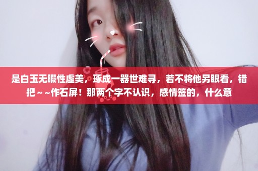 是白玉无暇性虚美，琢成一器世难寻，若不将他另眼看，错把～~作石屏！那两个字不认识，感情签的，什么意