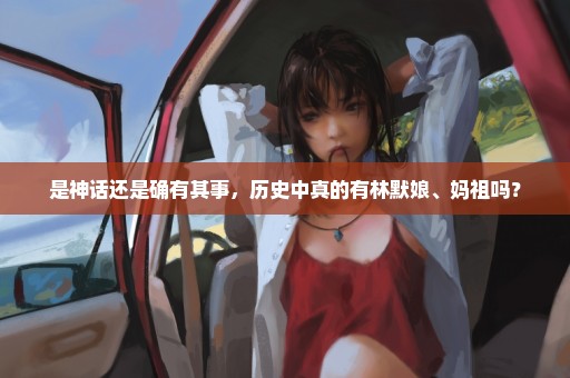 是神话还是确有其事，历史中真的有林默娘、妈祖吗？