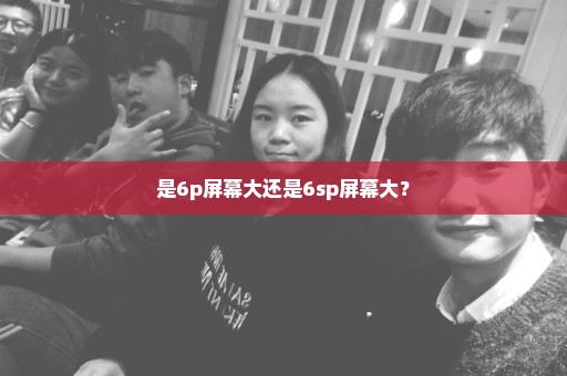 是6p屏幕大还是6sp屏幕大？