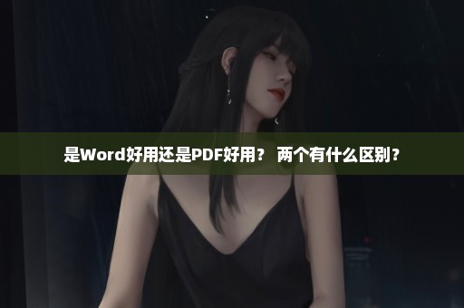 是Word好用还是PDF好用？ 两个有什么区别？