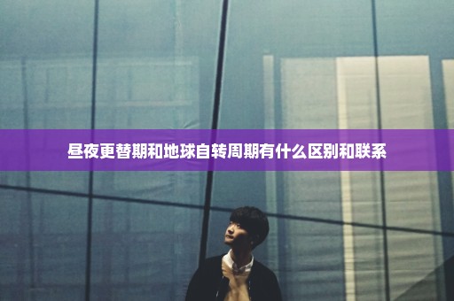 昼夜更替期和地球自转周期有什么区别和联系