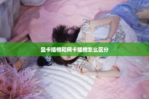 显卡插槽和网卡插槽怎么区分