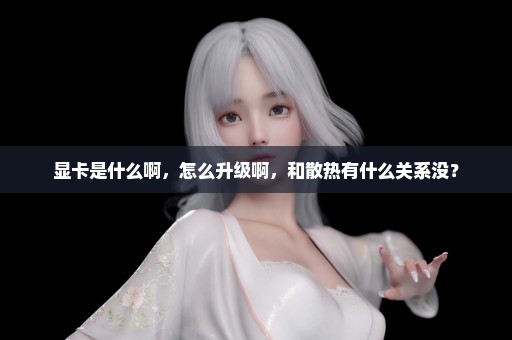 显卡是什么啊，怎么升级啊，和散热有什么关系没？