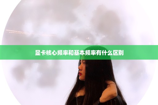 显卡核心频率和基本频率有什么区别